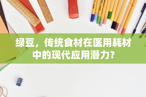绿豆，传统食材在医用耗材中的现代应用潜力？