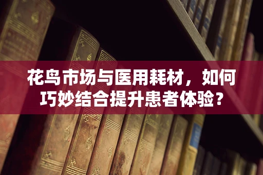 花鸟市场与医用耗材，如何巧妙结合提升患者体验？