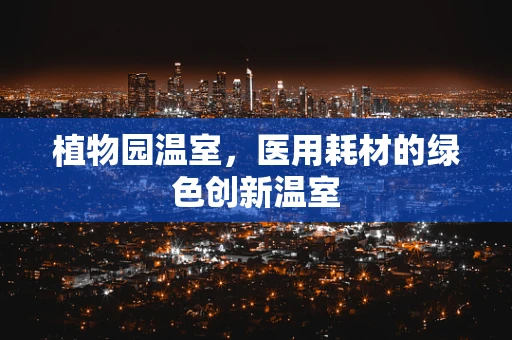 植物园温室，医用耗材的绿色创新温室