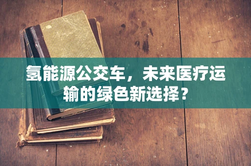 氢能源公交车，未来医疗运输的绿色新选择？