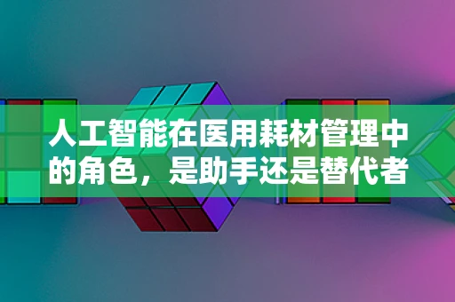 人工智能在医用耗材管理中的角色，是助手还是替代者？