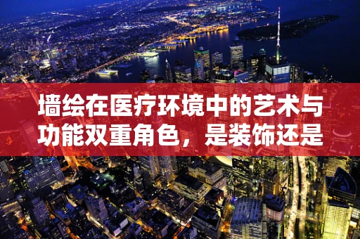 墙绘在医疗环境中的艺术与功能双重角色，是装饰还是消毒屏障？