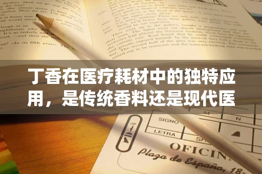 丁香在医疗耗材中的独特应用，是传统香料还是现代医疗的‘秘密武器’？