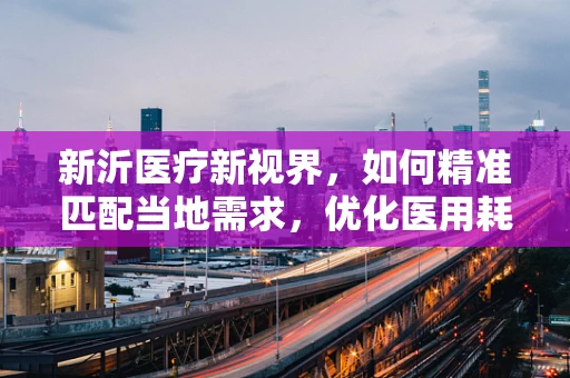 新沂医疗新视界，如何精准匹配当地需求，优化医用耗材供应策略？