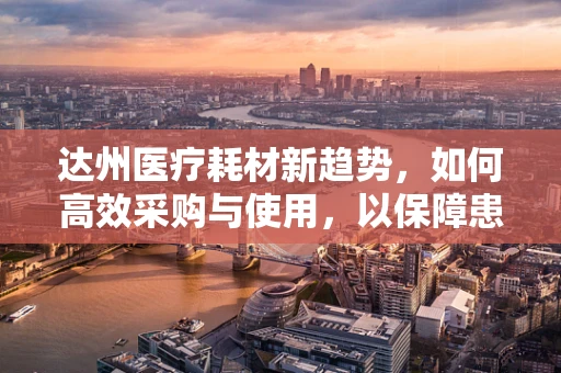 达州医疗耗材新趋势，如何高效采购与使用，以保障患者安全？