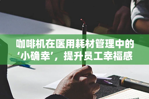 咖啡机在医用耗材管理中的‘小确幸’，提升员工幸福感与工作效率的微妙平衡