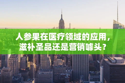 人参果在医疗领域的应用，滋补圣品还是营销噱头？