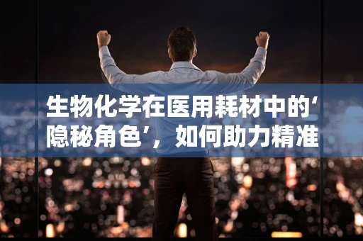 生物化学在医用耗材中的‘隐秘角色’，如何助力精准医疗？