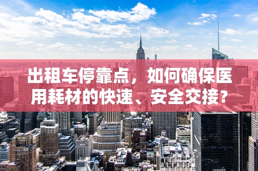 出租车停靠点，如何确保医用耗材的快速、安全交接？