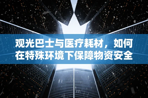 观光巴士与医疗耗材，如何在特殊环境下保障物资安全运输？