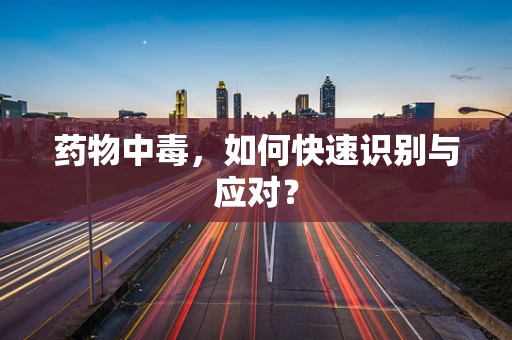 药物中毒，如何快速识别与应对？