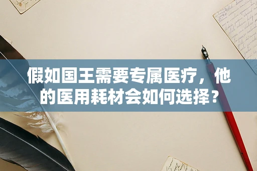 假如国王需要专属医疗，他的医用耗材会如何选择？