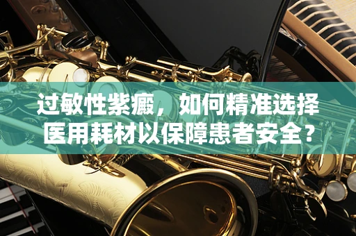 过敏性紫癜，如何精准选择医用耗材以保障患者安全？