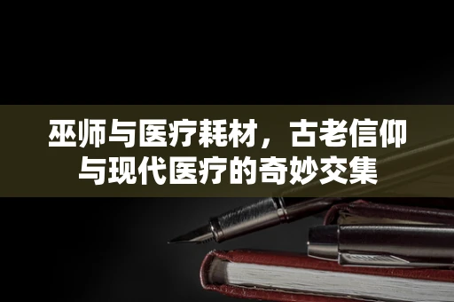 巫师与医疗耗材，古老信仰与现代医疗的奇妙交集