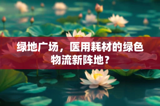 绿地广场，医用耗材的绿色物流新阵地？