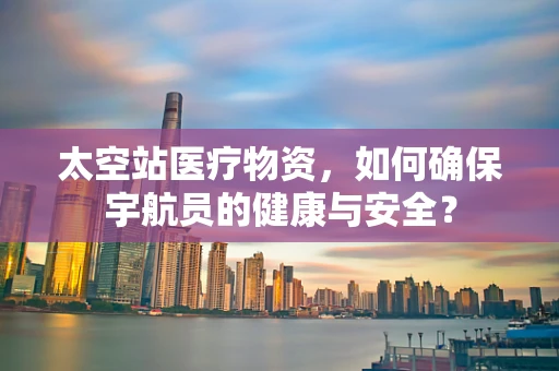太空站医疗物资，如何确保宇航员的健康与安全？
