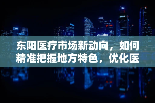 东阳医疗市场新动向，如何精准把握地方特色，优化医用耗材销售策略？