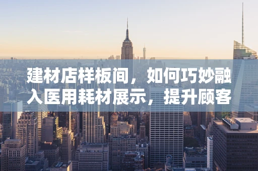 建材店样板间，如何巧妙融入医用耗材展示，提升顾客健康意识？