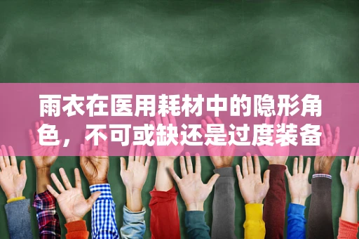 雨衣在医用耗材中的隐形角色，不可或缺还是过度装备？