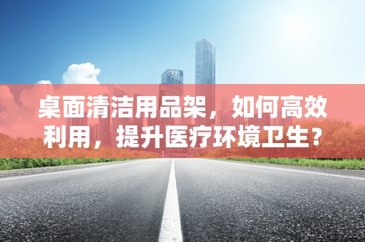 桌面清洁用品架，如何高效利用，提升医疗环境卫生？