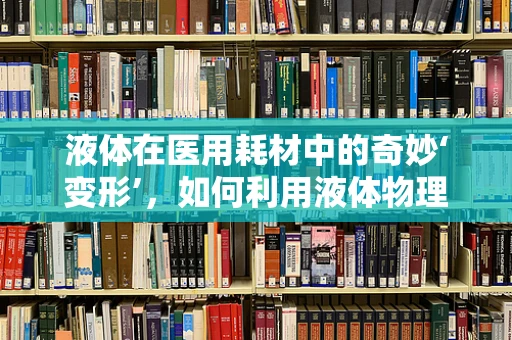 液体在医用耗材中的奇妙‘变形’，如何利用液体物理学优化输液体验？