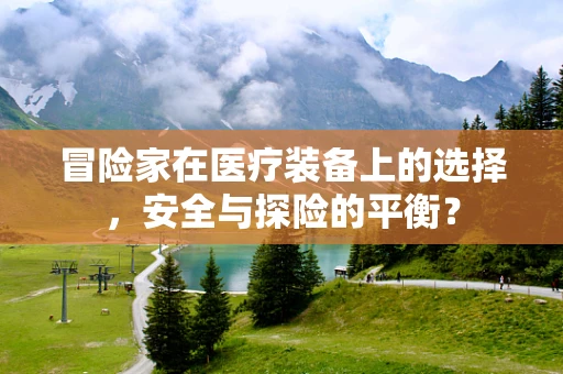 冒险家在医疗装备上的选择，安全与探险的平衡？