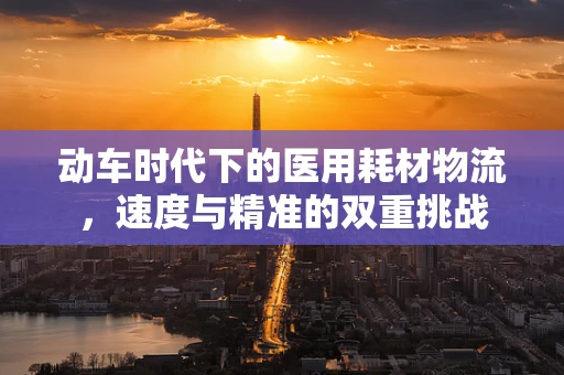 动车时代下的医用耗材物流，速度与精准的双重挑战