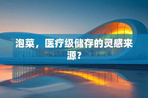 泡菜，医疗级储存的灵感来源？