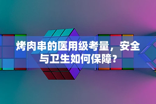 烤肉串的医用级考量，安全与卫生如何保障？
