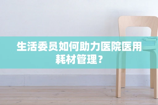 生活委员如何助力医院医用耗材管理？