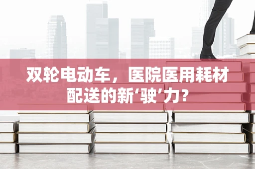 双轮电动车，医院医用耗材配送的新‘驶’力？