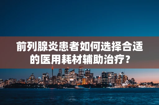 前列腺炎患者如何选择合适的医用耗材辅助治疗？