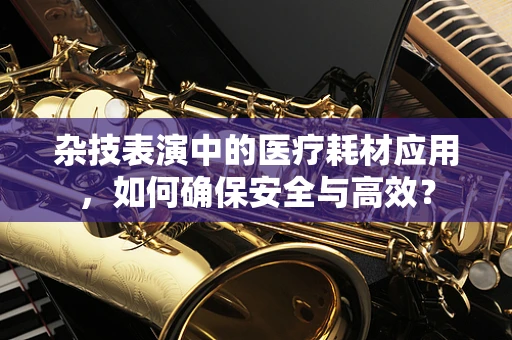 杂技表演中的医疗耗材应用，如何确保安全与高效？