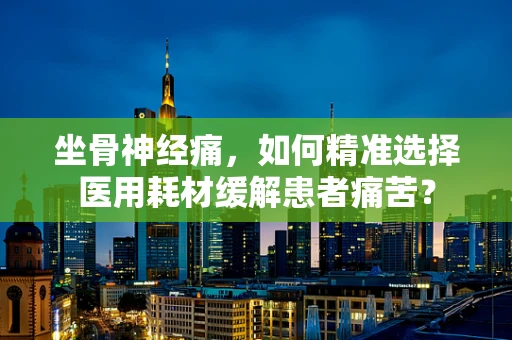 坐骨神经痛，如何精准选择医用耗材缓解患者痛苦？