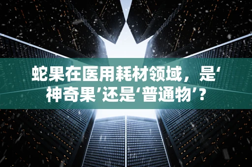 蛇果在医用耗材领域，是‘神奇果’还是‘普通物’？