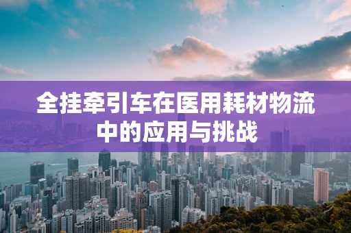 全挂牵引车在医用耗材物流中的应用与挑战