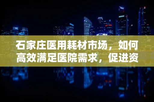 石家庄医用耗材市场，如何高效满足医院需求，促进资源优化？