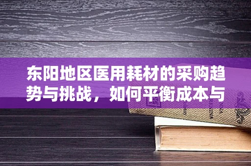 东阳地区医用耗材的采购趋势与挑战，如何平衡成本与质量？