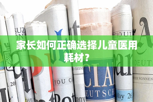 家长如何正确选择儿童医用耗材？