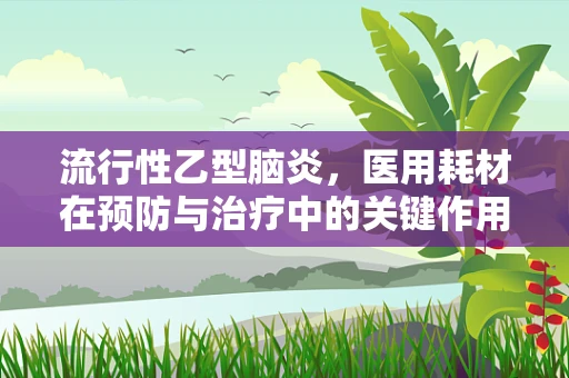流行性乙型脑炎，医用耗材在预防与治疗中的关键作用