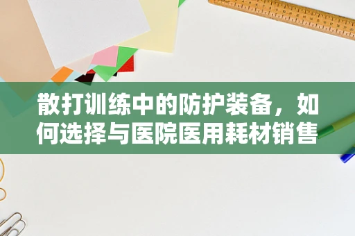 散打训练中的防护装备，如何选择与医院医用耗材销售相通的安全意识？