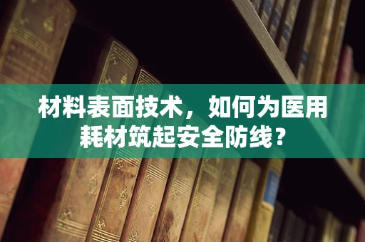 材料表面技术，如何为医用耗材筑起安全防线？