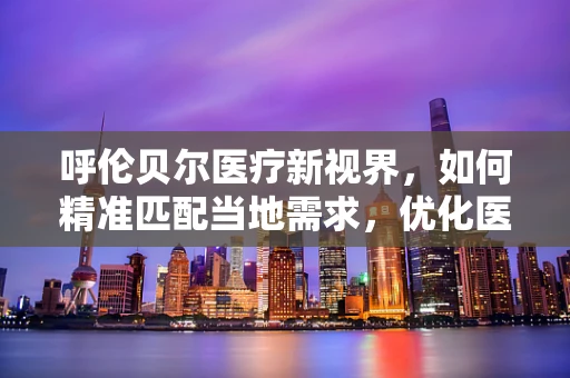 呼伦贝尔医疗新视界，如何精准匹配当地需求，优化医用耗材供应？