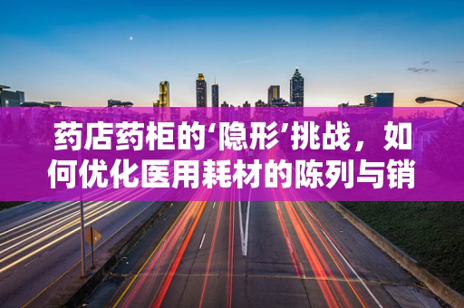 药店药柜的‘隐形’挑战，如何优化医用耗材的陈列与销售？