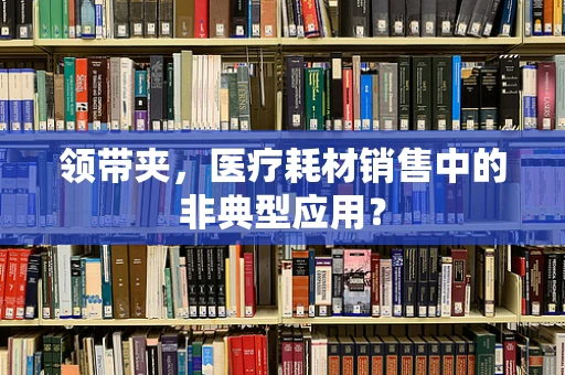 领带夹，医疗耗材销售中的非典型应用？