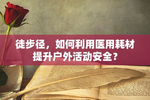 徒步径，如何利用医用耗材提升户外活动安全？