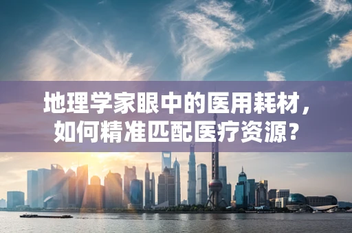 地理学家眼中的医用耗材，如何精准匹配医疗资源？