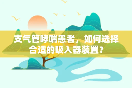 支气管哮喘患者，如何选择合适的吸入器装置？