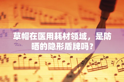 草帽在医用耗材领域，是防晒的隐形盾牌吗？