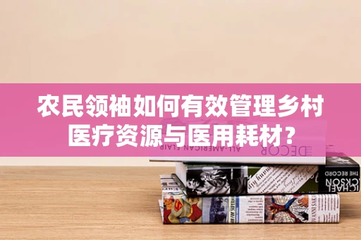 农民领袖如何有效管理乡村医疗资源与医用耗材？